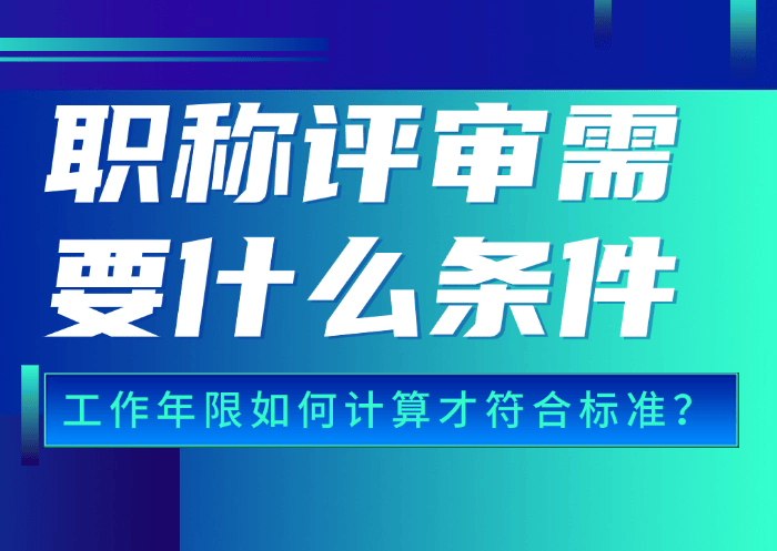 职称评审需要什么条件？工作年限如何计算才符合标准？