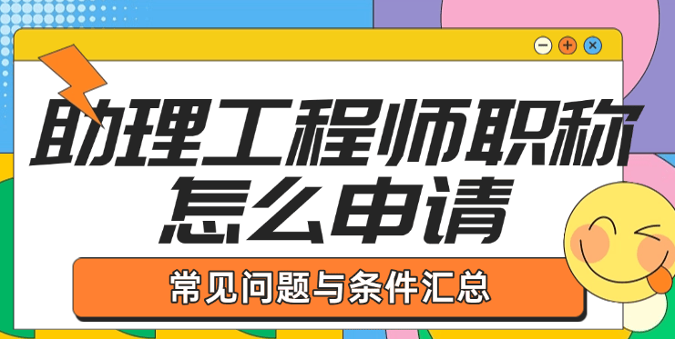 助理工程师职称怎么申请？常见问题与条件汇总