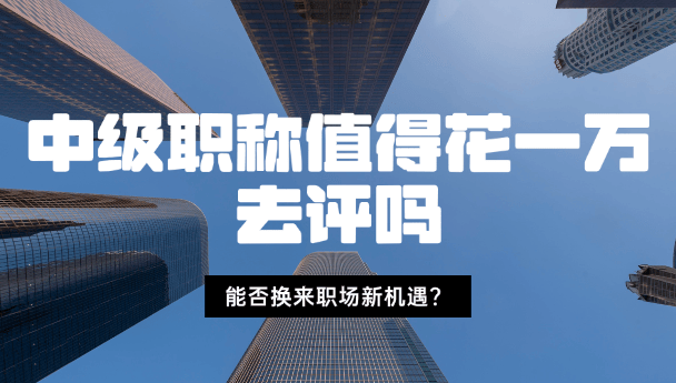 中级职称值得花一万去评吗-能否换来职场新机遇？
