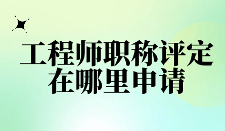 工程师职称评定在哪里申请？各省市申请渠道汇总