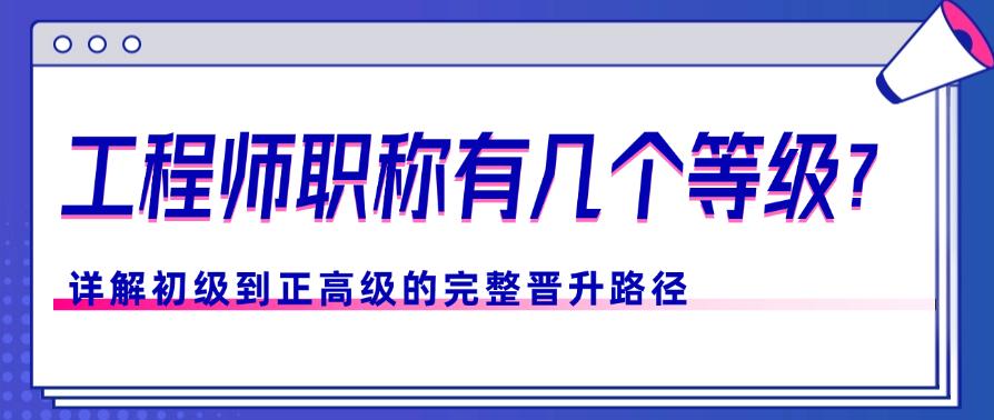 工程师职称有几个等级？详解初级到正高级的完整晋升路径