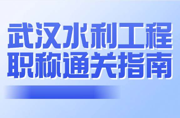 武汉水利工程职称通关指南-从材料到答辩的全流程避坑手册