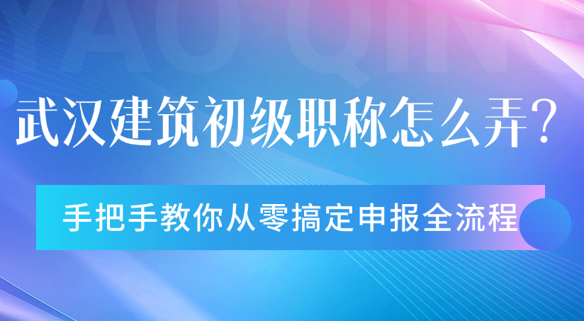 武汉建筑初级职称怎么弄？手把手教你从零搞定申报全流程