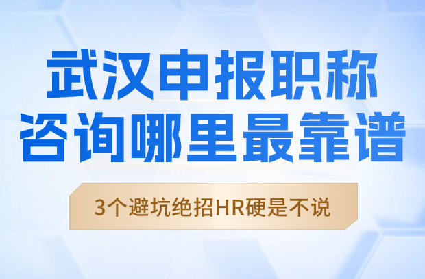 武汉申报职称咨询哪里最靠谱？3个避坑绝招HR打死不说