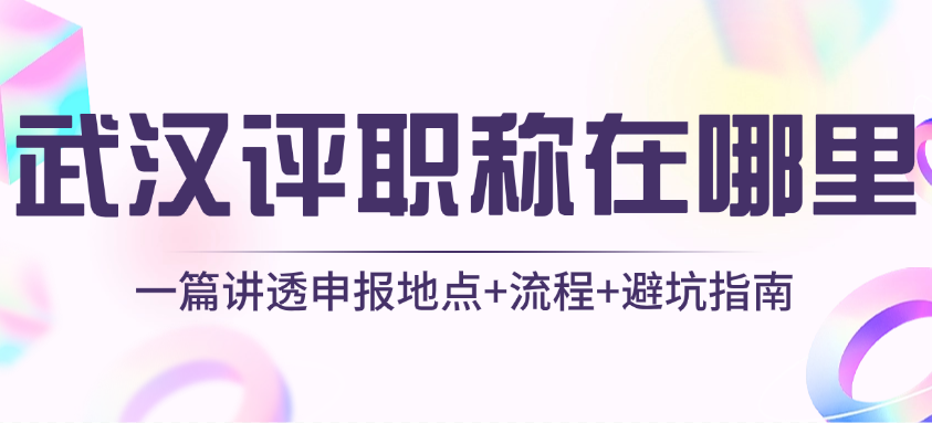武汉评职称在哪里评？一篇讲透申报地点+流程+避坑指南
