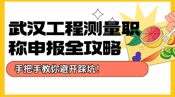 武汉工程测量职称申报全攻略-手把手教你避开踩坑！