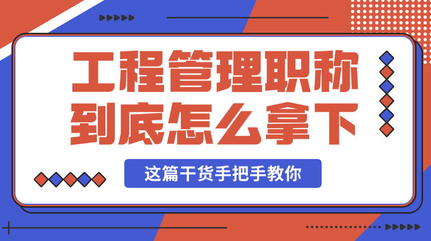 工程管理职称到底怎么拿下？这篇干货手把手教你